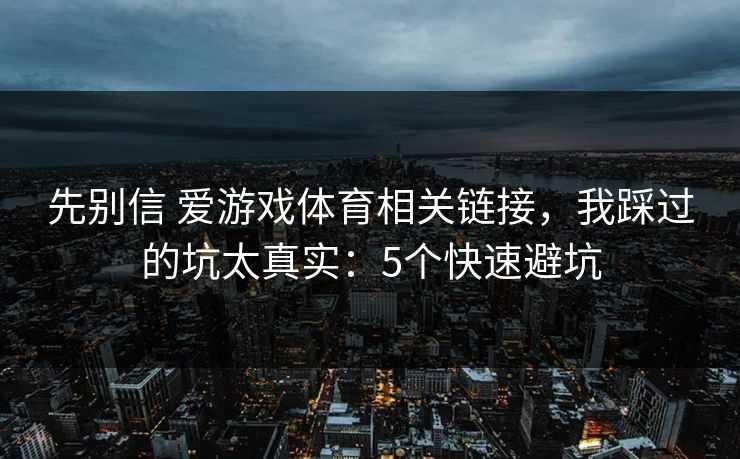 先别信 爱游戏体育相关链接，我踩过的坑太真实：5个快速避坑