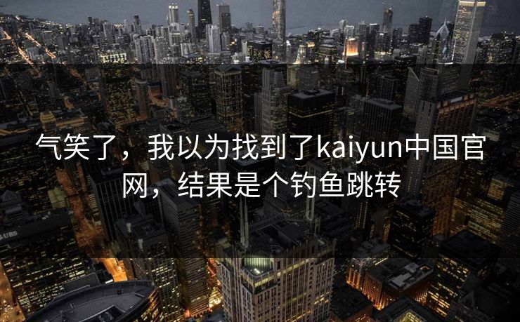 气笑了，我以为找到了kaiyun中国官网，结果是个钓鱼跳转