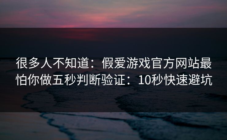 很多人不知道：假爱游戏官方网站最怕你做五秒判断验证：10秒快速避坑