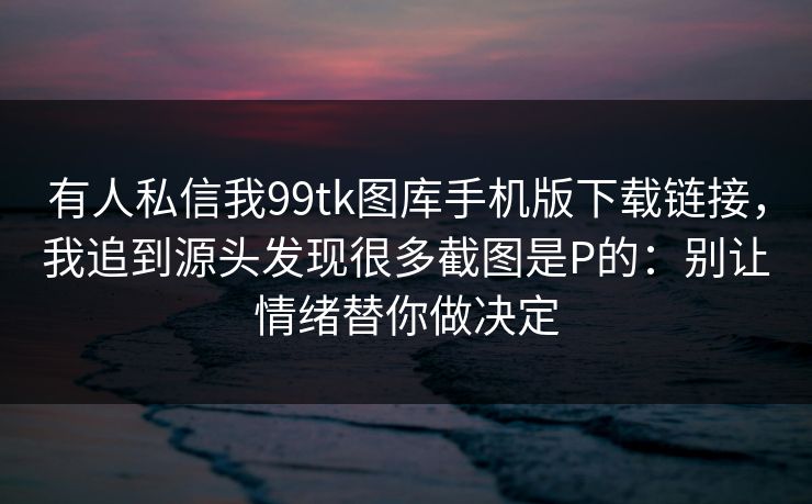 有人私信我99tk图库手机版下载链接，我追到源头发现很多截图是P的：别让情绪替你做决定