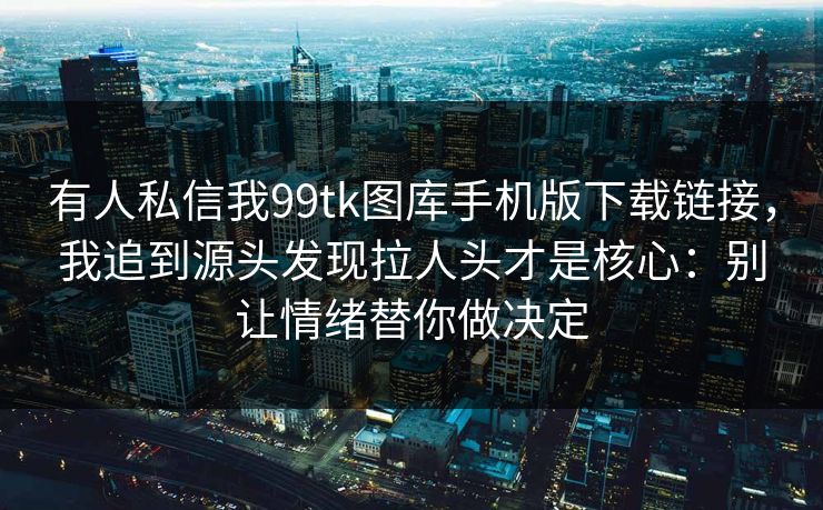 有人私信我99tk图库手机版下载链接，我追到源头发现拉人头才是核心：别让情绪替你做决定