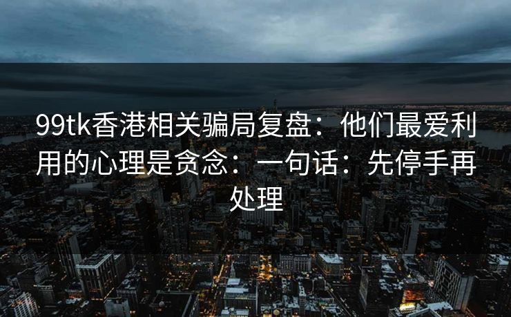 99tk香港相关骗局复盘：他们最爱利用的心理是贪念：一句话：先停手再处理
