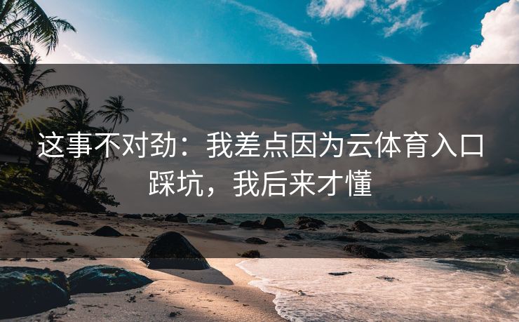 这事不对劲：我差点因为云体育入口踩坑，我后来才懂