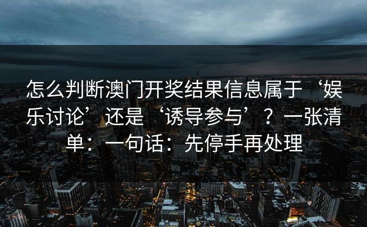 怎么判断澳门开奖结果信息属于‘娱乐讨论’还是‘诱导参与’？一张清单：一句话：先停手再处理