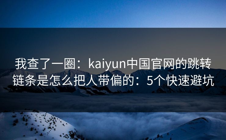 我查了一圈：kaiyun中国官网的跳转链条是怎么把人带偏的：5个快速避坑