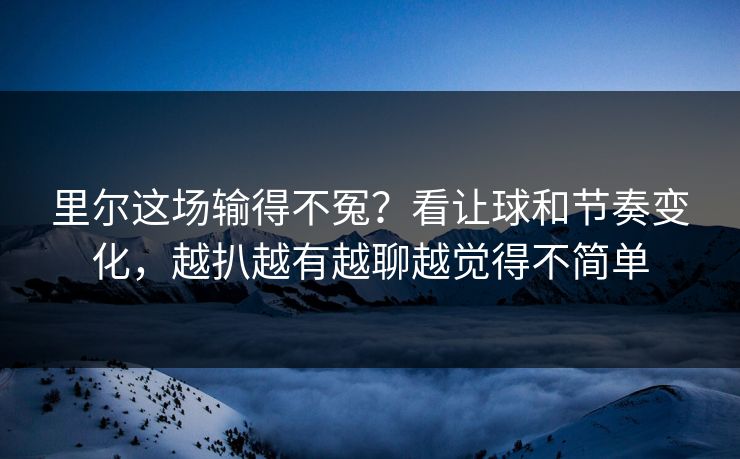 里尔这场输得不冤？看让球和节奏变化，越扒越有越聊越觉得不简单