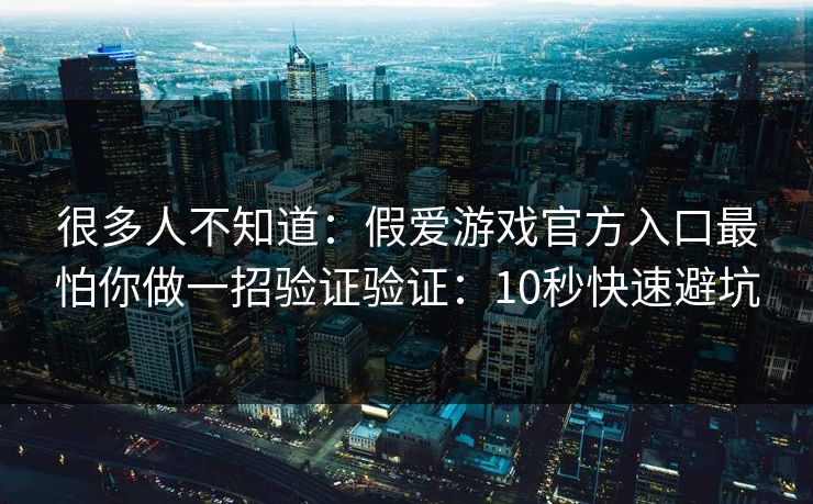 很多人不知道：假爱游戏官方入口最怕你做一招验证验证：10秒快速避坑