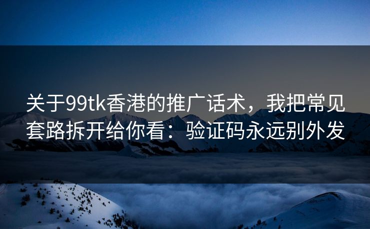 关于99tk香港的推广话术，我把常见套路拆开给你看：验证码永远别外发