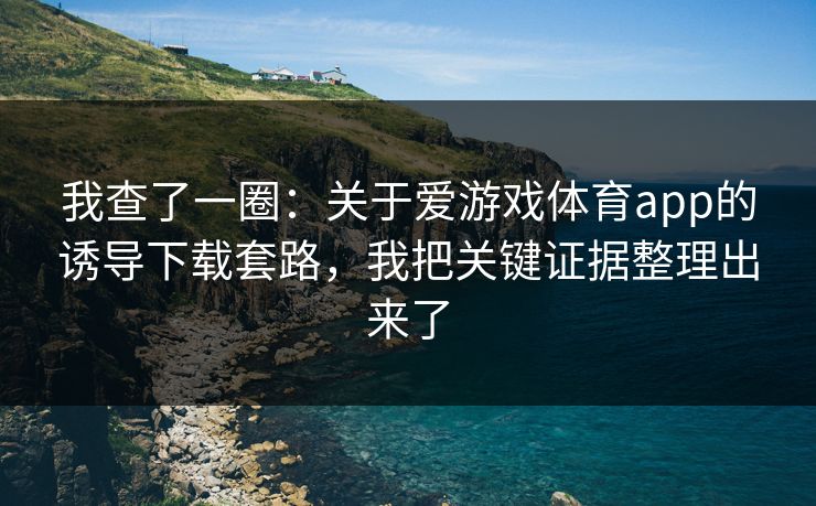 我查了一圈：关于爱游戏体育app的诱导下载套路，我把关键证据整理出来了