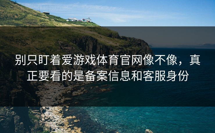 别只盯着爱游戏体育官网像不像，真正要看的是备案信息和客服身份