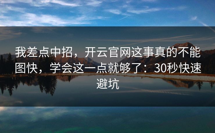 我差点中招，开云官网这事真的不能图快，学会这一点就够了：30秒快速避坑
